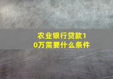 农业银行贷款10万需要什么条件