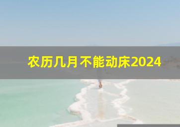 农历几月不能动床2024