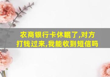 农商银行卡休眠了,对方打钱过来,我能收到短信吗