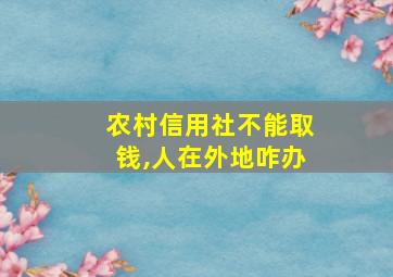 农村信用社不能取钱,人在外地咋办