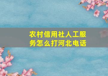 农村信用社人工服务怎么打河北电话