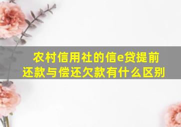 农村信用社的信e贷提前还款与偿还欠款有什么区别