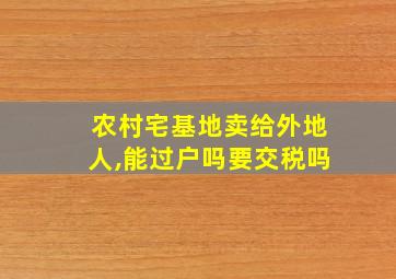 农村宅基地卖给外地人,能过户吗要交税吗