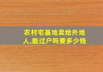 农村宅基地卖给外地人,能过户吗要多少钱