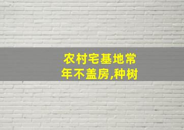 农村宅基地常年不盖房,种树