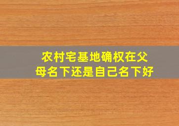 农村宅基地确权在父母名下还是自己名下好