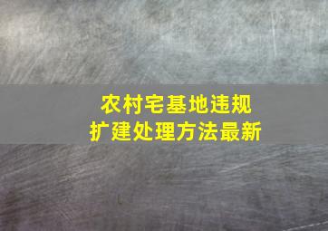 农村宅基地违规扩建处理方法最新