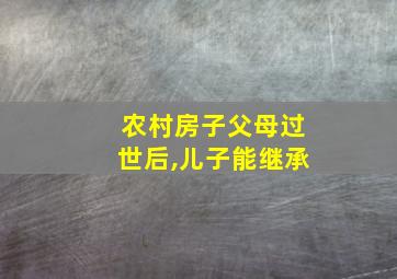 农村房子父母过世后,儿子能继承