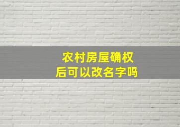 农村房屋确权后可以改名字吗