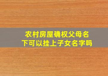 农村房屋确权父母名下可以挂上子女名字吗