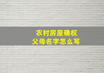 农村房屋确权父母名字怎么写