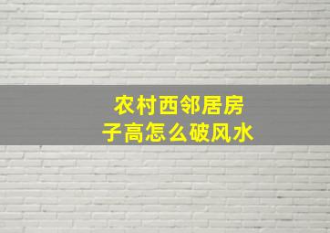 农村西邻居房子高怎么破风水