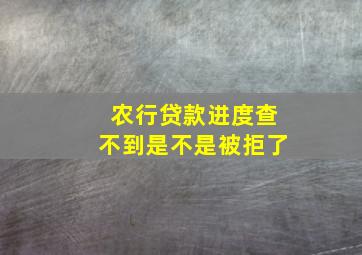 农行贷款进度查不到是不是被拒了