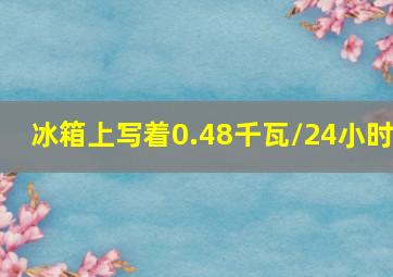 冰箱上写着0.48千瓦/24小时