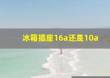 冰箱插座16a还是10a