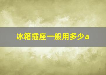 冰箱插座一般用多少a