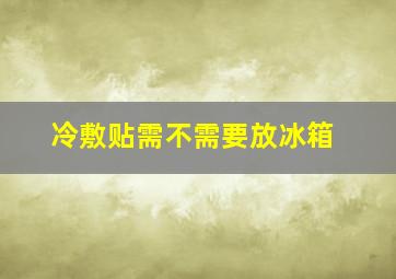 冷敷贴需不需要放冰箱