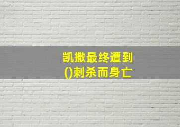 凯撒最终遭到()刺杀而身亡