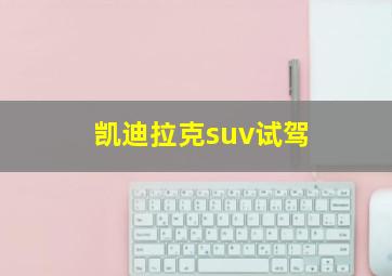 凯迪拉克suv试驾