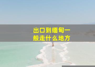 出口到缅甸一般走什么地方