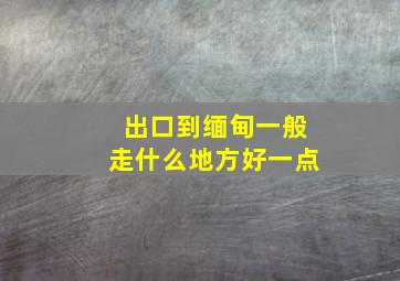 出口到缅甸一般走什么地方好一点