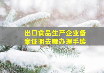 出口食品生产企业备案证明去哪办理手续