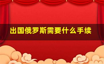 出国俄罗斯需要什么手续