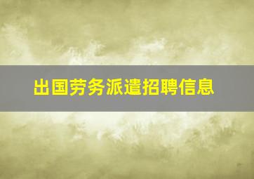 出国劳务派遣招聘信息