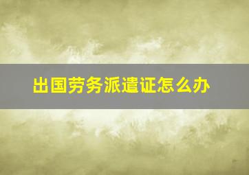 出国劳务派遣证怎么办