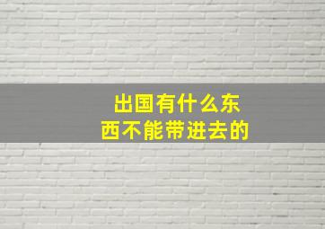 出国有什么东西不能带进去的