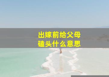 出嫁前给父母磕头什么意思