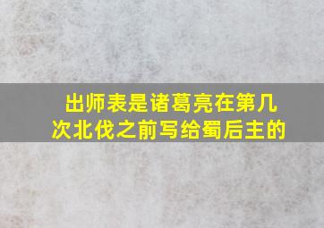 出师表是诸葛亮在第几次北伐之前写给蜀后主的