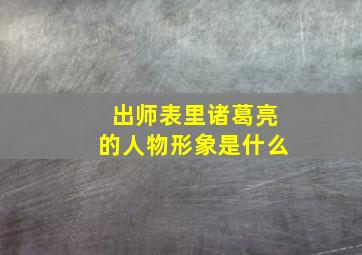 出师表里诸葛亮的人物形象是什么