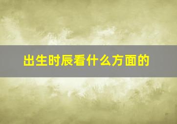 出生时辰看什么方面的