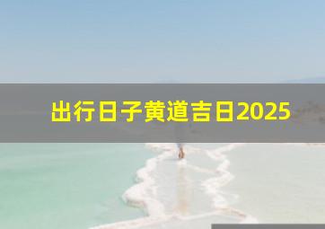 出行日子黄道吉日2025