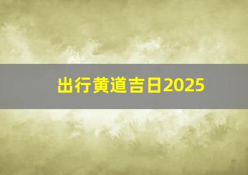 出行黄道吉日2025