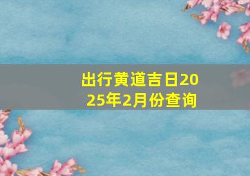 出行黄道吉日2025年2月份查询