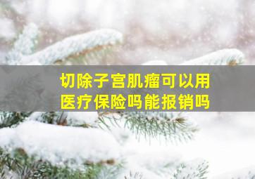 切除子宫肌瘤可以用医疗保险吗能报销吗