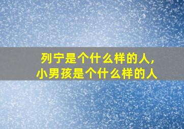 列宁是个什么样的人,小男孩是个什么样的人