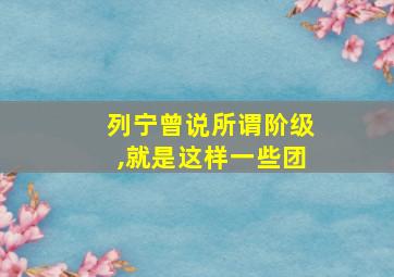 列宁曾说所谓阶级,就是这样一些团