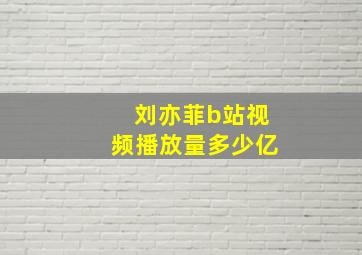 刘亦菲b站视频播放量多少亿