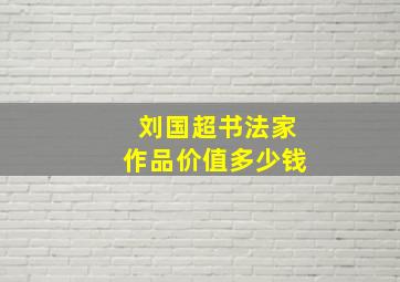 刘国超书法家作品价值多少钱