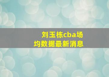 刘玉栋cba场均数据最新消息