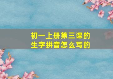 初一上册第三课的生字拼音怎么写的