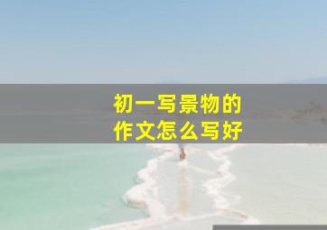 初一写景物的作文怎么写好