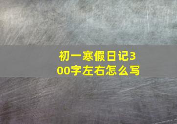 初一寒假日记300字左右怎么写