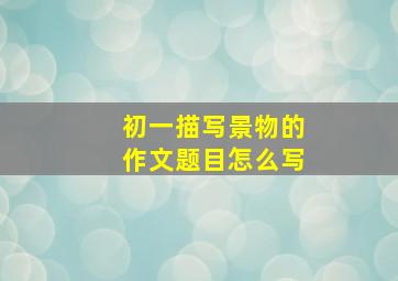 初一描写景物的作文题目怎么写