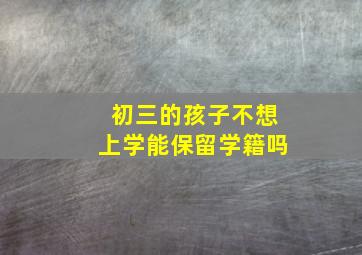 初三的孩子不想上学能保留学籍吗