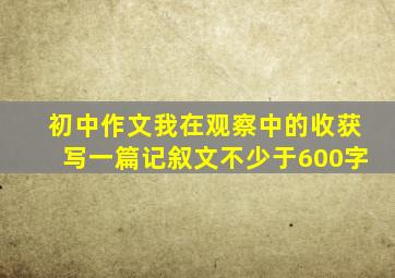 初中作文我在观察中的收获写一篇记叙文不少于600字