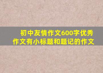 初中友情作文600字优秀作文有小标题和题记的作文